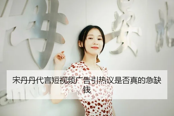 宋丹丹代言短视频广告引热议是否真的急缺钱